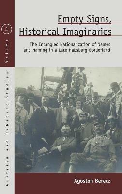 Empty Signs, Historical Imaginaries: The Entangled Nationalization of Names and Naming in a Late Habsburg Borderland - Ágoston Berecz - cover