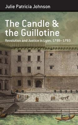 The Candle and the Guillotine: Revolution and Justice in Lyon, 1789–93 - Julie Patricia Johnson - cover