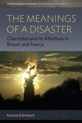 The Meanings of a Disaster: Chernobyl and Its Afterlives in Britain and France - Karena Kalmbach - cover