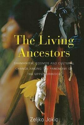 The Living Ancestors: Shamanism, Cosmos and Cultural Change among the Yanomami of the Upper Orinoco - Zeljko Jokic - cover