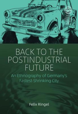 Back to the Postindustrial Future: An Ethnography of Germany's Fastest-Shrinking City - Felix Ringel - cover