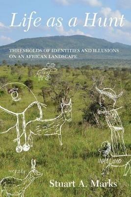 Life as a Hunt: Thresholds of Identities and Illusions on an African Landscape - Stuart Marks - cover