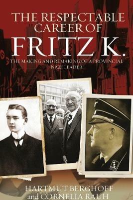 The Respectable Career of Fritz K.: The Making and Remaking of a Provincial Nazi Leader - Hartmut Berghoff,Cornelia Rauh - cover