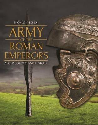 Army of the Roman Emperors: Archaeology and History - Thomas Fischer,M. C. Bishop - cover
