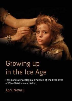 Growing Up in the Ice Age: Fossil and Archaeological Evidence of the Lived Lives of Plio-Pleistocene Children - April Nowell - cover