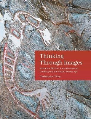 Thinking Through Images: Narrative, Rhythm, Embodiment and Landscape in the Nordic Bronze Age - Christopher Tilley - cover