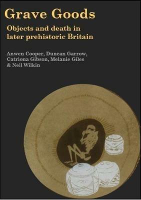 Grave Goods: Objects and Death in Later Prehistoric Britain - Anwen Cooper,Duncan Garrow,Catriona Gibson - cover