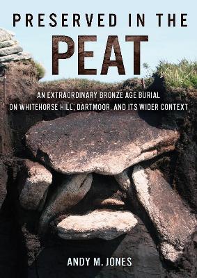 Preserved in the Peat: An Extraordinary Bronze Age Burial on Whitehorse Hill, Dartmoor, and its Wider Context - Andy M Jones - cover