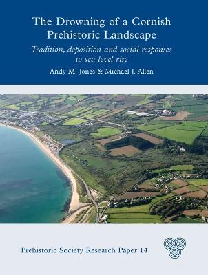 The Drowning of a Cornish Prehistoric Landscape: Tradition, Deposition and Social Responses to Sea Level Rise - Andy M. Jones,Michael J. Allen - cover
