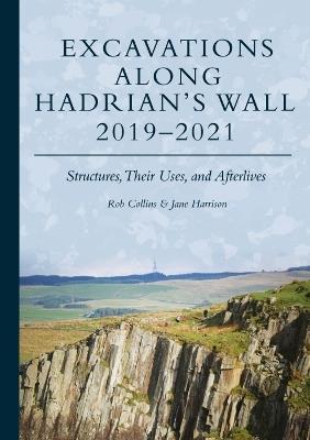Excavations Along Hadrian’s Wall 2019–2021: Structures, Their Uses, and Afterlives - Rob Collins,Jane Harrison - cover