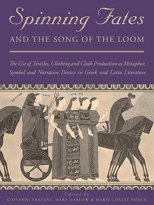Spinning Fates and the Song of the Loom: The Use of Textiles, Clothing and Cloth Production as Metaphor, Symbol and Narrative Device in Greek and Latin Literature - cover
