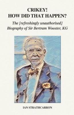 Crikey! How Did That Happen?: The Refreshingly Unauthorised Biography of Sir Bertram Wooster, KG - Ian Strathcarron - cover
