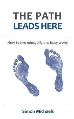 The Path Leads Here: How to live mindfully in a busy world - Simon Michaels - cover