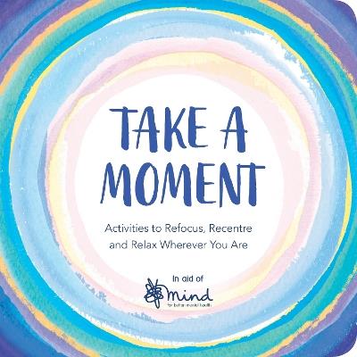 Take a Moment: Activities to Refocus, Recentre and Relax Wherever You Are - MIND - cover