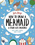 How to Draw a Mermaid and Other Cute Creatures: With Simple Shapes and 5 Steps