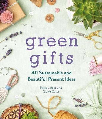 Green Gifts: 40 Sustainable and Beautiful Present Ideas - Rosie James,Claire Cater - cover