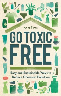 Go Toxic Free: Easy and Sustainable Ways to Reduce Chemical Pollution - Anna Turns - cover