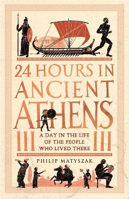 24 Hours in Ancient Athens: A Day in the Life of the People Who Lived There - Philip Matyszak - cover