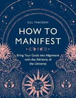 How to Manifest: Bring Your Goals into Alignment with the Alchemy of the Universe