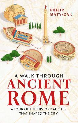 A Walk Through Ancient Rome: A Tour of the Historical Sites That Shaped the City - Philip Matyszak - cover