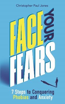 Face Your Fears: 7 Steps to Conquering Phobias and Anxiety - Christopher Paul Jones - cover