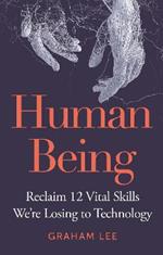 Human Being: Reclaim 12 Vital Skills We’re Losing to Technology