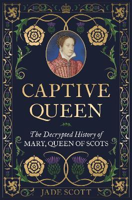 Captive Queen: The Decrypted History of Mary, Queen of Scots - Jade Scott - cover