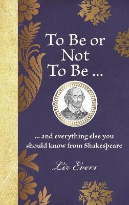 To Be or Not To Be: ... and everything else you should know from Shakespeare - Liz Evers - cover