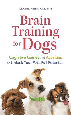 Brain Training for Dogs: Cognitive Games and Activities to Unlock Your Pet's Full Potential - Claire Arrowsmith - cover