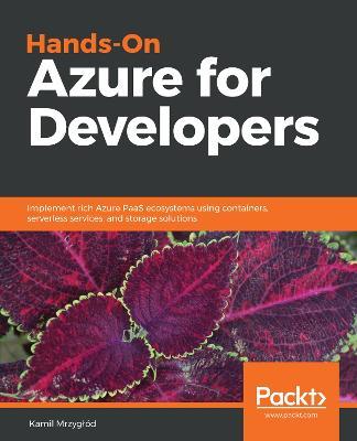 Hands-On Azure for Developers: Implement rich Azure PaaS ecosystems using containers, serverless services, and storage solutions - Kamil Mrzyglod - cover