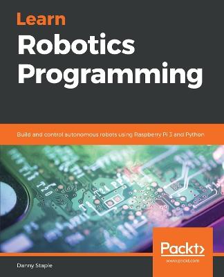 Learn Robotics Programming: Build and control autonomous robots using Raspberry Pi 3 and Python - Danny Staple - cover