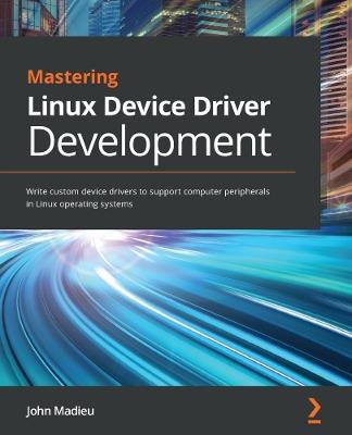 Mastering Linux Device Driver Development: Write custom device drivers to support computer peripherals in Linux operating systems - John Madieu - cover
