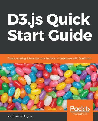 D3.js Quick Start Guide: Create amazing, interactive visualizations in the browser with JavaScript - Matthew Huntington - cover