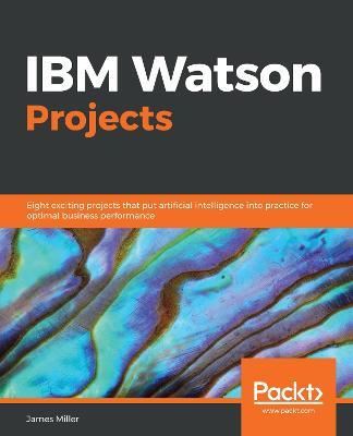 IBM Watson Projects: Eight exciting projects that put artificial intelligence into practice for optimal business performance - James D. Miller - cover