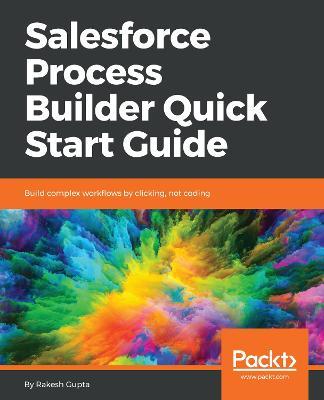 Salesforce Process Builder Quick Start Guide: Build complex workflows by clicking, not coding - Rakesh Gupta - cover