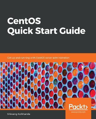 CentOS Quick Start Guide: Get up and running with CentOS server administration - Shiwang Kalkhanda - cover