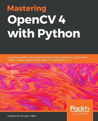 Mastering OpenCV 4 with Python: A practical guide covering topics from image processing, augmented reality to deep learning with OpenCV 4 and Python 3.7 - Alberto Fernandez Villan - cover