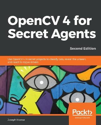 OpenCV 4 for Secret Agents: Use OpenCV 4 in secret projects to classify cats, reveal the unseen, and react to rogue drivers, 2nd Edition - Joseph Howse - cover