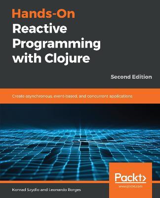 Hands-On Reactive Programming with Clojure: Create asynchronous, event-based, and concurrent applications, 2nd Edition - Konrad Szydlo,Leonardo Borges - cover