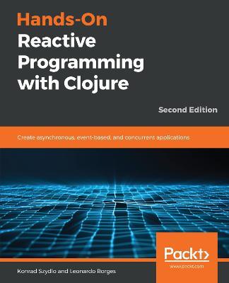 Hands-On Reactive Programming with Clojure: Create asynchronous, event-based, and concurrent applications, 2nd Edition - Konrad Szydlo,Leonardo Borges - cover