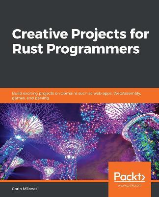Creative Projects for Rust Programmers: Build exciting projects on domains such as web apps, WebAssembly, games, and parsing - Carlo Milanesi - cover