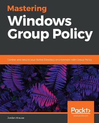 Mastering Windows Group Policy: Control and secure your Active Directory environment with Group Policy - Jordan Krause - cover