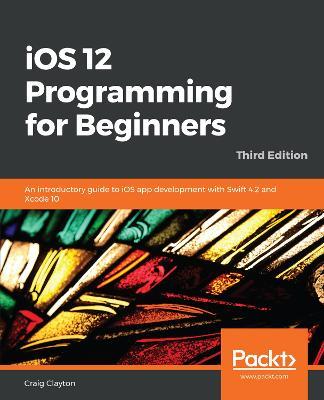 iOS 12 Programming for Beginners: An introductory guide to iOS app development with Swift 4.2 and Xcode 10, 3rd Edition - Craig Clayton - cover