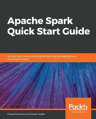 Apache Spark Quick Start Guide: Quickly learn the art of writing efficient big data applications with Apache Spark - Shrey Mehrotra,Akash Grade - cover