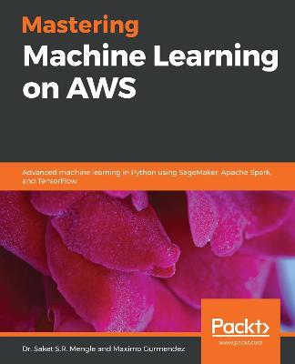 Mastering Machine Learning on AWS: Advanced machine learning in Python using SageMaker, Apache Spark, and TensorFlow - Dr. Saket S.R. Mengle,Maximo Gurmendez - cover