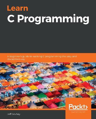 Learn C Programming: A beginner's guide to learning C programming the easy and disciplined way - Jeff Szuhay - cover