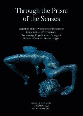 Through the Prism of the Senses - Mediation and New Realities of the Body in Contemporary Performance. Technology, Cognition and Emergent - Isabelle Choiniere,Enrico Pitozzi,Andrea Davidson - cover