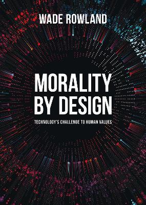Morality by Design - Technology's Challenge to Human Values - Wade Rowland - cover