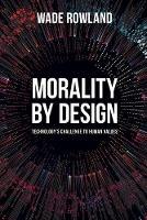 Morality by Design - Technology's Challenge to Human Values - Wade Rowland - cover