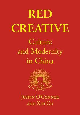 Red Creative: Culture and Modernity in China - Justin O'Connor,Xin Gu - cover